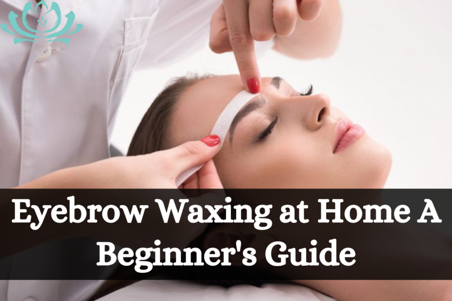 Eyebrow Waxing at Home A Beginner's Guide