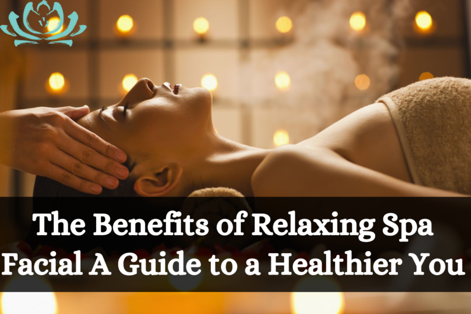 The Benefits of Relaxing Spa Facial A Guide to a Healthier You